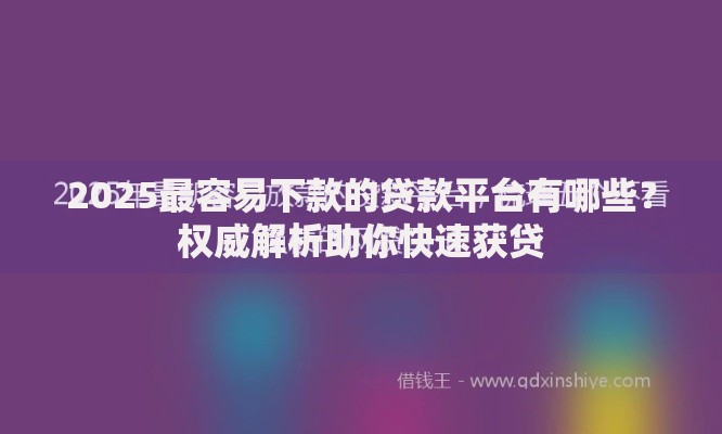 2025最容易下款的贷款平台有哪些？权威解析助你快速获贷