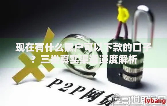 现在有什么黑户可以下款的口子？三类真实渠道深度解析