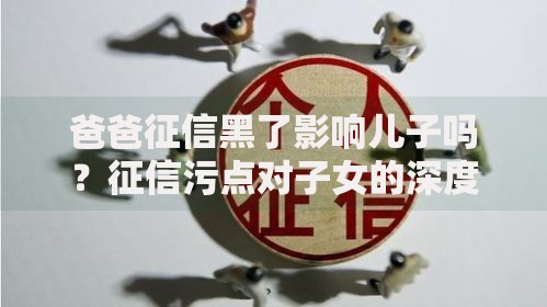 爸爸征信黑了影响儿子吗？征信污点对子女的深度影响解析