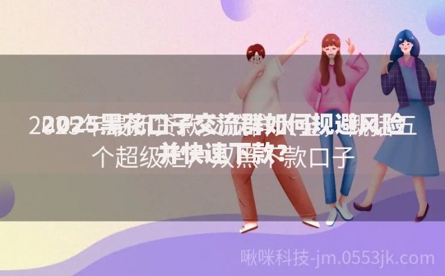 2025黑花口子交流群如何规避风险并快速下款? 2025黑花口子交流群如何规避风险并快速下款?
