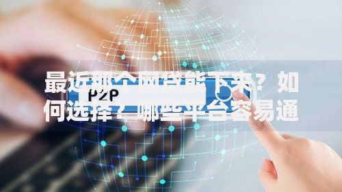 最近那个网贷能下来？如何选择？哪些平台容易通过？