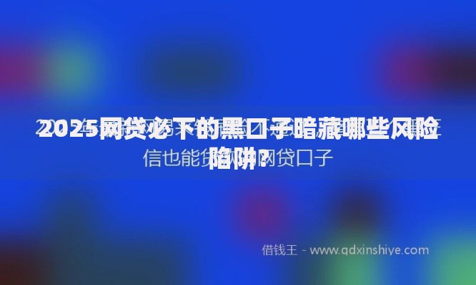2025网贷必下的黑口子暗藏哪些风险陷阱？