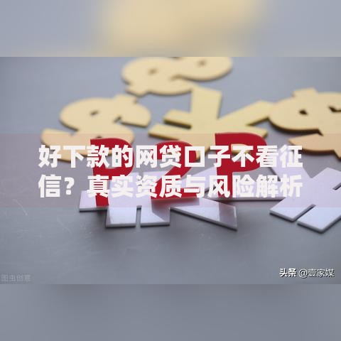 好下款的网贷口子不看征信？真实资质与风险解析