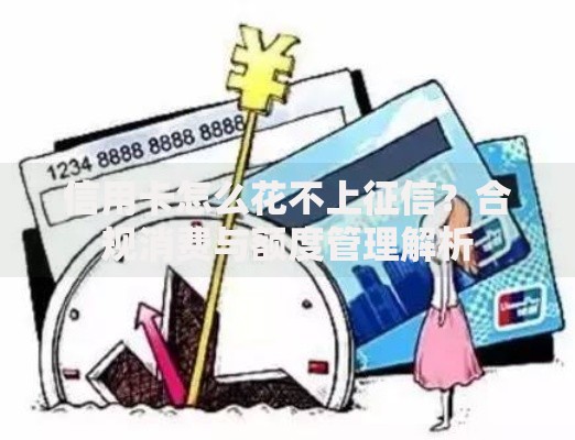 信用卡怎么花不上征信？合规消费与额度管理解析
