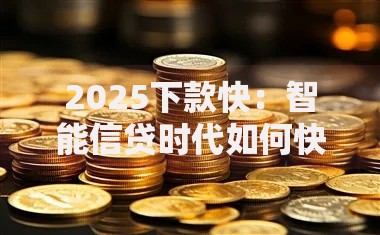 2025下款快：智能信贷时代如何快速获取资金