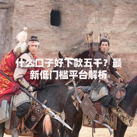 什么口子好下款五千?最新低门槛平台解析 什么口子好下款五千?最新低门槛平台解析