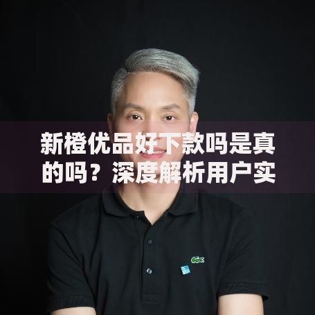 新橙优品好下款吗是真的吗？深度解析用户实测与资质要求