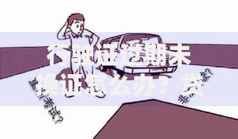 行驶证过期未换证怎么办？贷款受阻应对指南