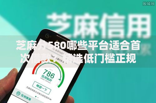 芝麻分580哪些平台适合首次借款?精选低门槛正规渠道推荐 芝麻分580哪些平台适合首次借款?精选低门槛正规渠道推荐