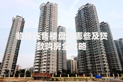 临桂在售楼盘有哪些及贷款购房全攻略