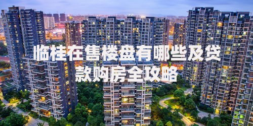 临桂在售楼盘有哪些及贷款购房全攻略