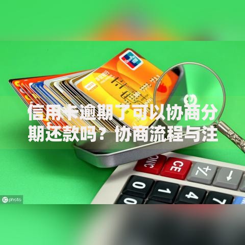 信用卡逾期了可以协商分期还款吗？协商流程与注意事项解析