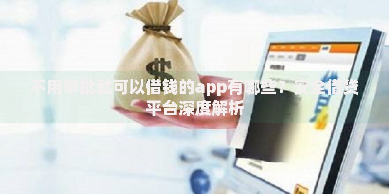 不用审批就可以借钱的app有哪些？安全借贷平台深度解析