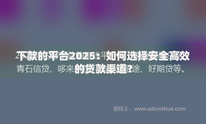 下款的平台2025：如何选择安全高效的贷款渠道？