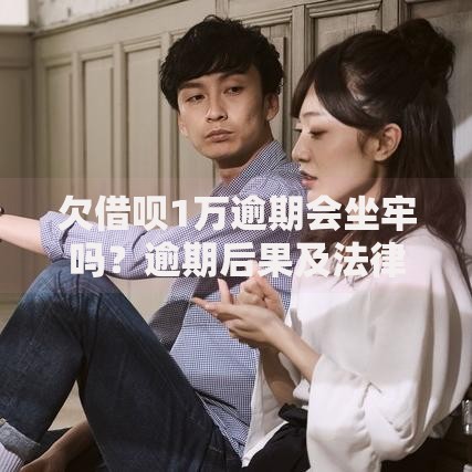 欠借呗1万逾期会坐牢吗？逾期后果及法律风险解析