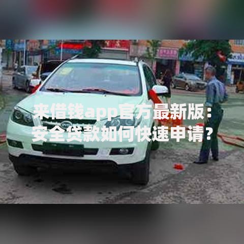 来借钱app官方最新版：安全贷款如何快速申请？
