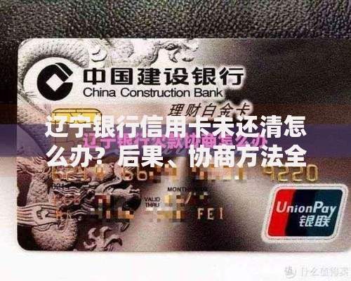辽宁银行信用卡未还清怎么办？后果、协商方法全解析