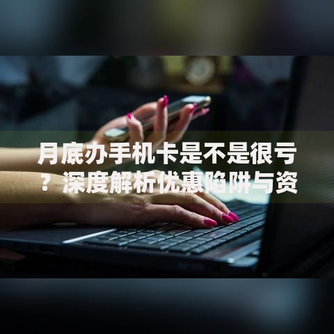 月底办手机卡是不是很亏？深度解析优惠陷阱与资金周转