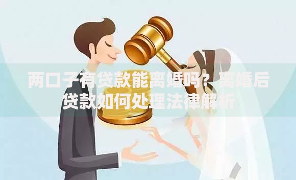 两口子有贷款能离婚吗？离婚后贷款如何处理法律解析