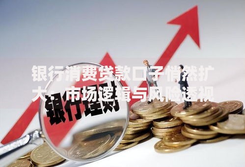 银行消费贷款口子悄然扩大：市场逻辑与风险透视