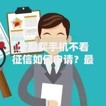 分期买手机不看征信如何申请？最新方案全解析