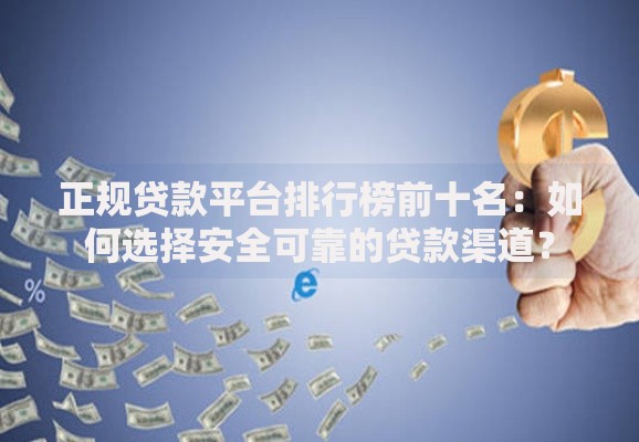 正规贷款平台排行榜前十名：如何选择安全可靠的贷款渠道？