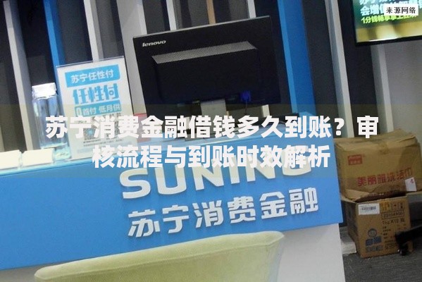 苏宁消费金融借钱多久到账？审核流程与到账时效解析