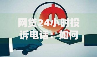 网贷24小时投诉电话：如何快速解决贷款纠纷？
