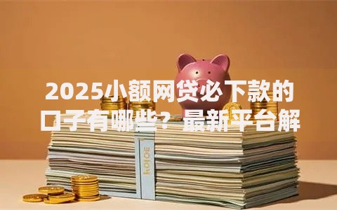 2025小额网贷必下款的口子有哪些？最新平台解析与申请攻略