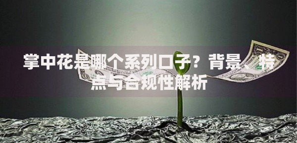 掌中花是哪个系列口子？背景、特点与合规性解析