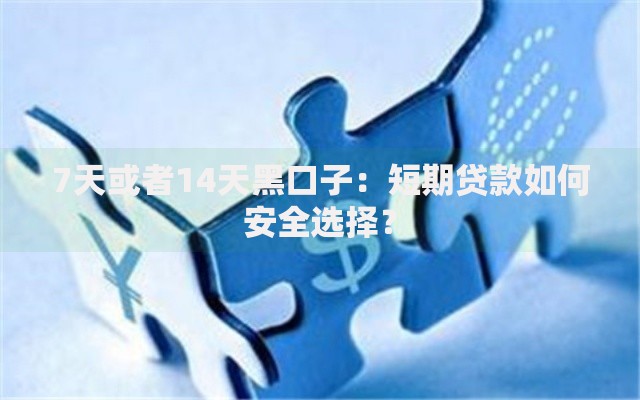 7天或者14天黑口子：短期贷款如何安全选择？