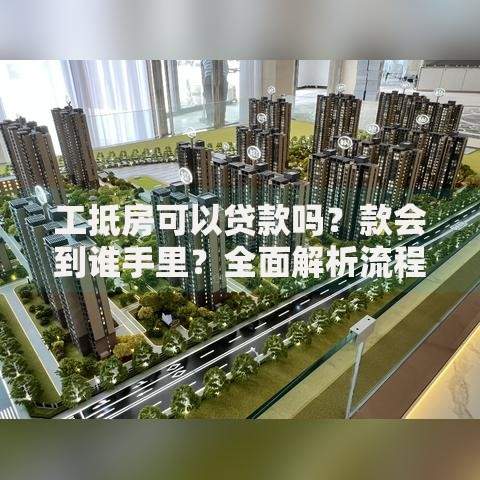 工抵房可以贷款吗？款会到谁手里？全面解析流程与资金去向