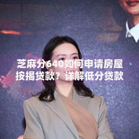 芝麻分640如何申请房屋按揭贷款？详解低分贷款攻略