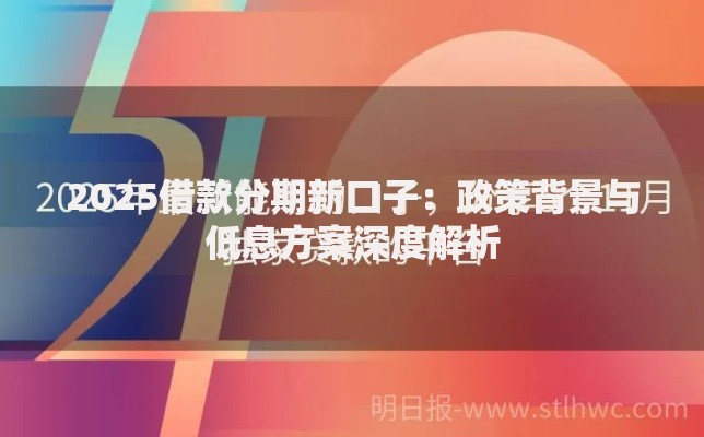 2025借款分期新口子：政策背景与低息方案深度解析