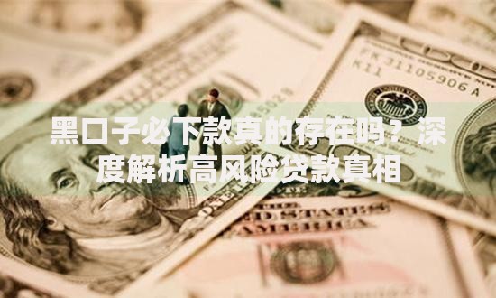 黑口子必下款真的存在吗？深度解析高风险贷款真相