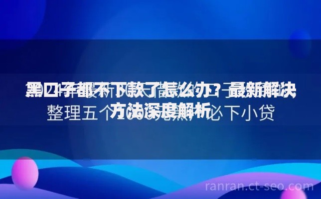 黑口子都不下款了怎么办？最新解决方法深度解析