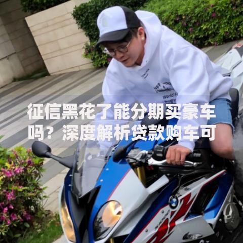 征信黑花了能分期买豪车吗？深度解析贷款购车可能性