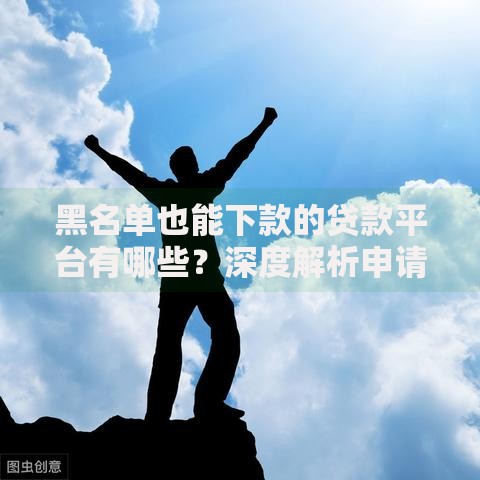黑名单也能下款的贷款平台有哪些？深度解析申请技巧