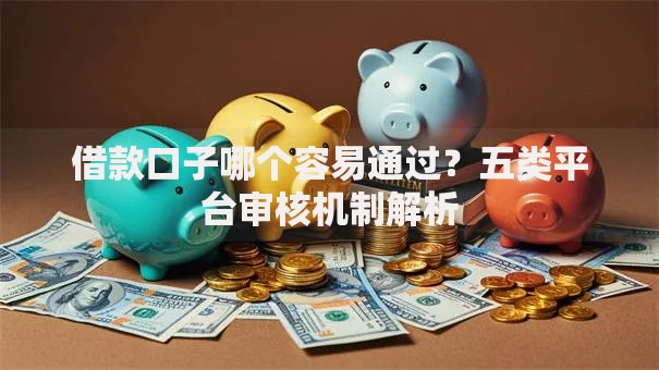 借款口子哪个容易通过？五类平台审核机制解析