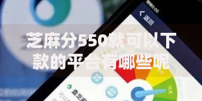 芝麻分550就可以下款的平台有哪些呢？推荐5个低分门槛渠道
