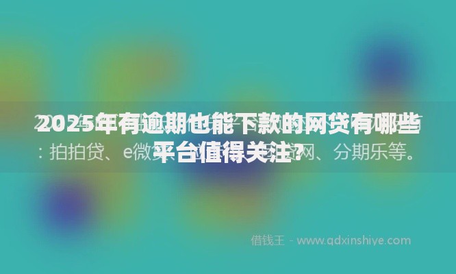2025年有逾期也能下款的网贷有哪些平台值得关注？