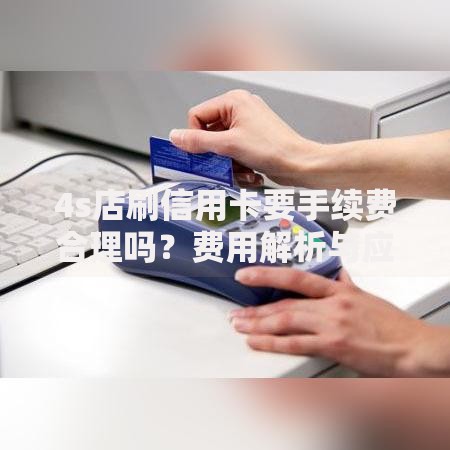 4s店刷信用卡要手续费合理吗？费用解析与应对策略