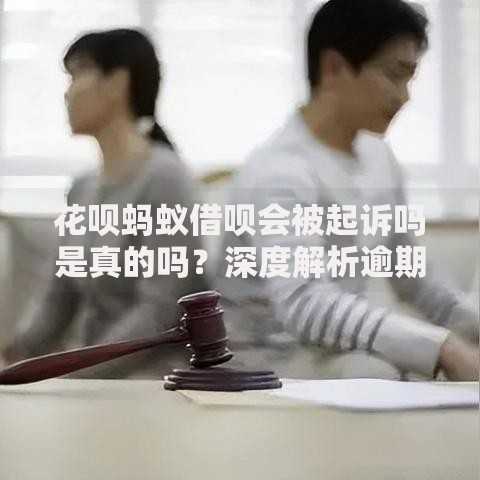 花呗蚂蚁借呗会被起诉吗是真的吗？深度解析逾期后果与法律风险