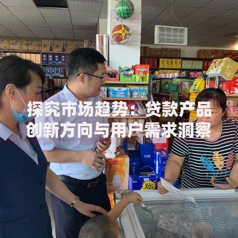 探究市场趋势：贷款产品创新方向与用户需求洞察