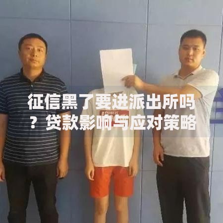 征信黑了要进派出所吗？贷款影响与应对策略