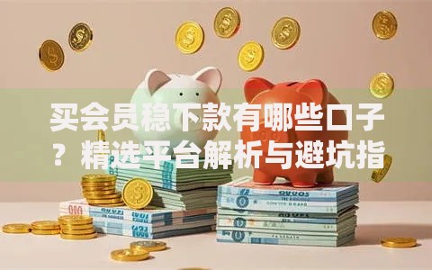 买会员稳下款有哪些口子？精选平台解析与避坑指南