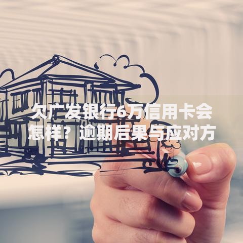 欠广发银行6万信用卡会怎样？逾期后果与应对方案解析