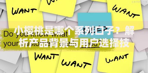 小樱桃是哪个系列口子？解析产品背景与用户选择技巧