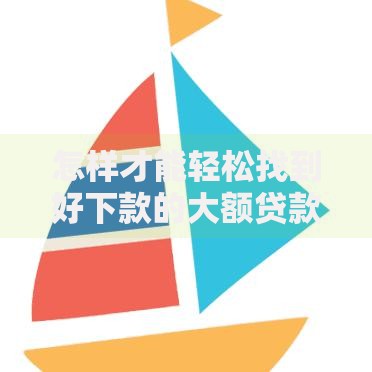 怎样才能轻松找到好下款的大额贷款平台？三步精准匹配策略