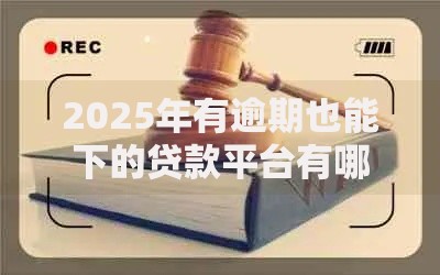 2025年有逾期也能下的贷款平台有哪些？深度解析合规渠道